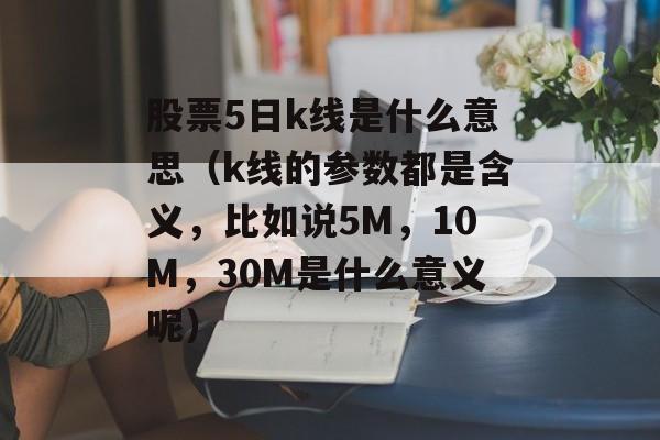 股票5日k线是什么意思（k线的参数都是含义，比如说5M，10M，30M是什么意义呢）