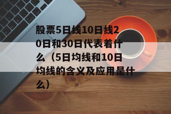 股票5日线10日线20日和30日代表着什么（5日均线和10日均线的含义及应用是什么）