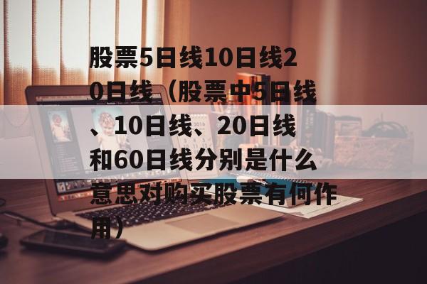 股票5日线10日线20日线（股票中5日线、10日线	、20日线和60日线分别是什么意思对购买股票有何作用）