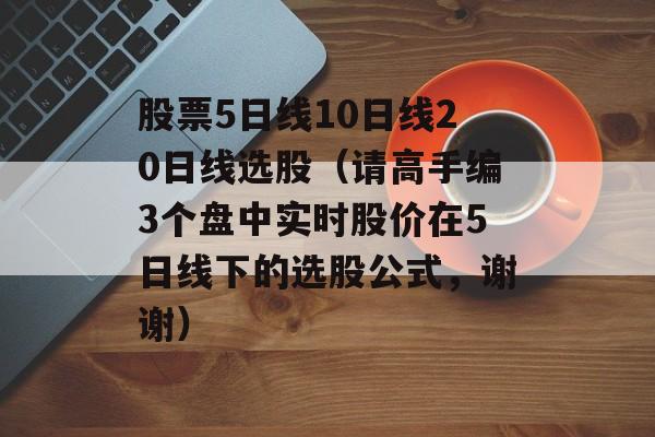 股票5日线10日线20日线选股（请高手编3个盘中实时股价在5日线下的选股公式，谢谢）