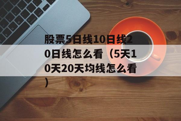 股票5日线10日线20日线怎么看（5天10天20天均线怎么看）