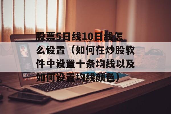 股票5日线10日线怎么设置（如何在炒股软件中设置十条均线以及如何设置均线颜色）