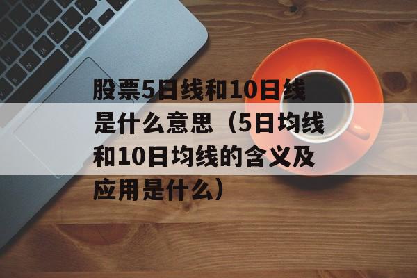 股票5日线和10日线是什么意思（5日均线和10日均线的含义及应用是什么）