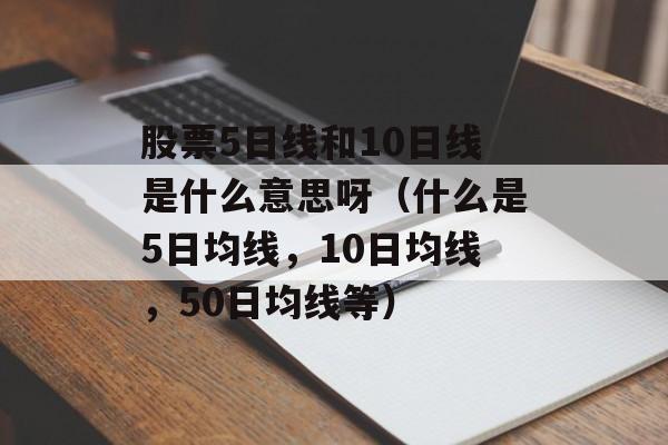 股票5日线和10日线是什么意思呀（什么是5日均线，10日均线，50日均线等）