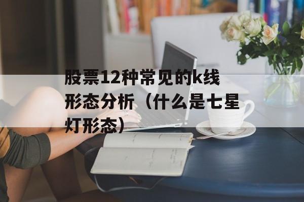 股票12种常见的k线形态分析（什么是七星灯形态）