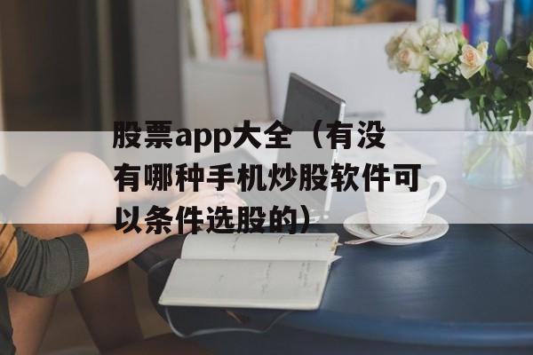 股票app大全（有没有哪种手机炒股软件可以条件选股的）