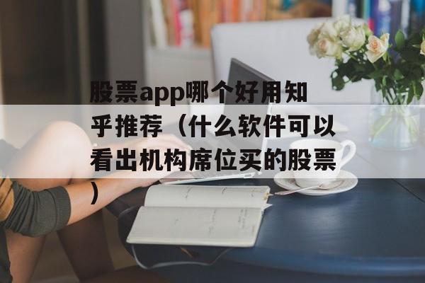 股票app哪个好用知乎推荐（什么软件可以看出机构席位买的股票）