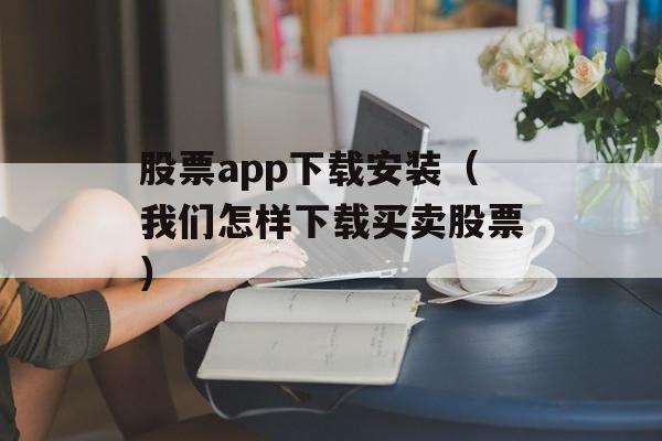 股票app下载安装（我们怎样下载买卖股票）