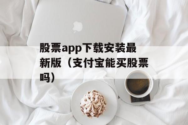 股票app下载安装最新版（支付宝能买股票吗）