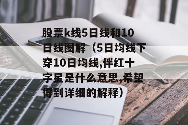 股票k线5日线和10日线图解（5日均线下穿10日均线,伴红十字星是什么意思,希望得到详细的解释）