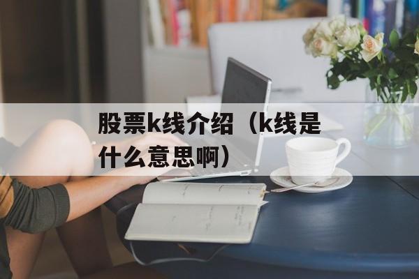 股票k线介绍（k线是什么意思啊）