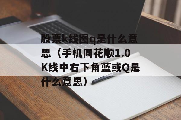 股票k线图q是什么意思（手机同花顺1.0K线中右下角蓝或Q是什么意思）