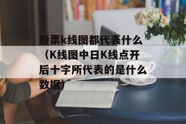 股票k线图都代表什么（K线图中日K线点开后十字所代表的是什么数据）