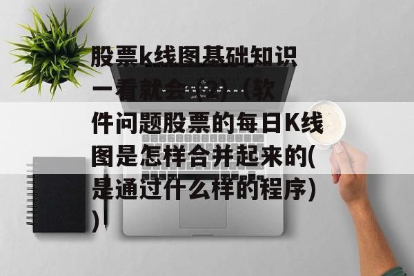 股票k线图基础知识 一看就会 (2)（软件问题股票的每日K线图是怎样合并起来的(是通过什么样的程序)）