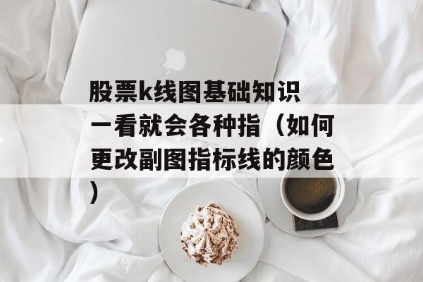 股票k线图基础知识 一看就会各种指（如何更改副图指标线的颜色）