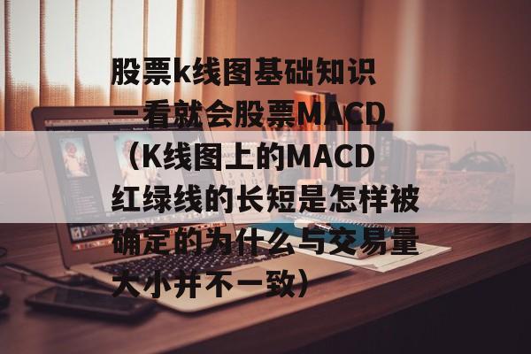 股票k线图基础知识 一看就会股票MACD（K线图上的MACD红绿线的长短是怎样被确定的为什么与交易量大小并不一致）