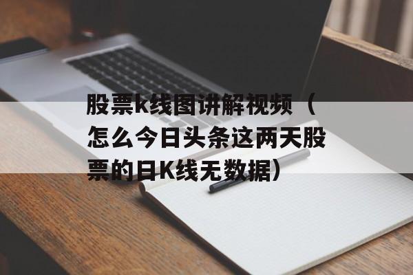 股票k线图讲解视频（怎么今日头条这两天股票的日K线无数据）