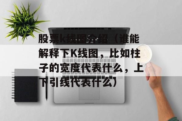 股票k线图介绍（谁能解释下K线图，比如柱子的宽度代表什么	，上下引线代表什么）