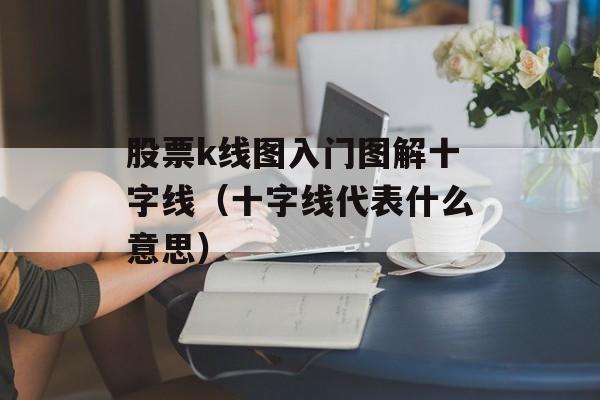 股票k线图入门图解十字线（十字线代表什么意思）