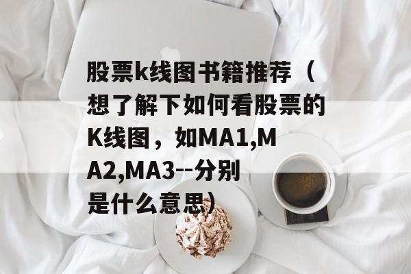 股票k线图书籍推荐（想了解下如何看股票的K线图，如MA1,MA2,MA3--分别是什么意思）