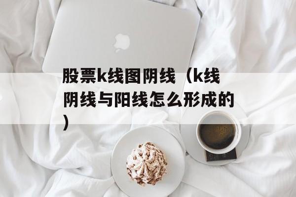 股票k线图阴线（k线阴线与阳线怎么形成的）