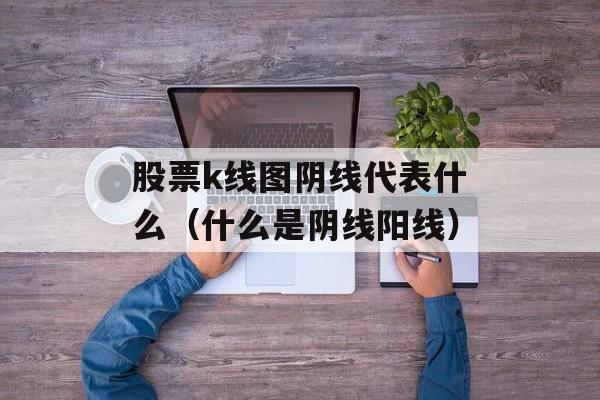 股票k线图阴线代表什么（什么是阴线阳线）