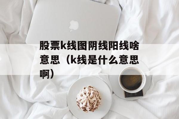 股票k线图阴线阳线啥意思（k线是什么意思啊）