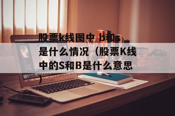 股票k线图中 b和s是什么情况（股票K线中的S和B是什么意思）