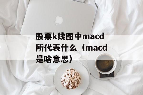 股票k线图中macd所代表什么（macd是啥意思）