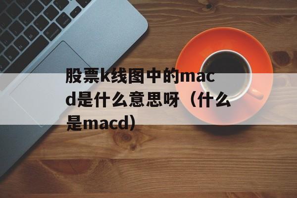 股票k线图中的macd是什么意思呀（什么是macd）