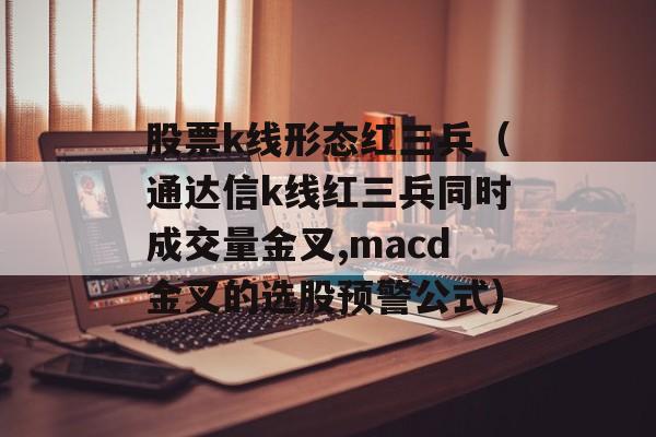 股票k线形态红三兵（通达信k线红三兵同时成交量金叉,macd金叉的选股预警公式）