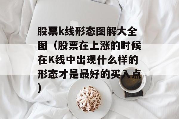 股票k线形态图解大全图（股票在上涨的时候在K线中出现什么样的形态才是最好的买入点）