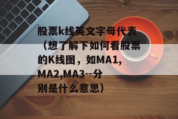 股票k线英文字母代表（想了解下如何看股票的K线图，如MA1,MA2,MA3--分别是什么意思）