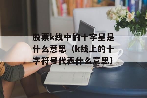 股票k线中的十字星是什么意思（k线上的十字符号代表什么意思）