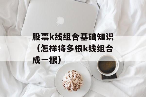 股票k线组合基础知识（怎样将多根k线组合成一根）