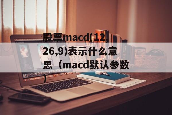 股票macd(12,26,9)表示什么意思（macd默认参数）