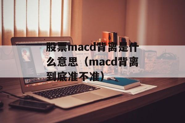 股票macd背离是什么意思（macd背离到底准不准）