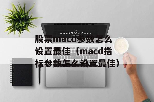 股票macd参数怎么设置最佳（macd指标参数怎么设置最佳）