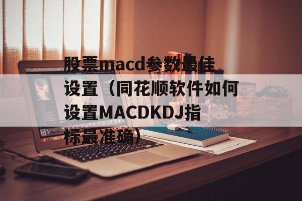 股票macd参数最佳设置（同花顺软件如何设置MACDKDJ指标最准确）