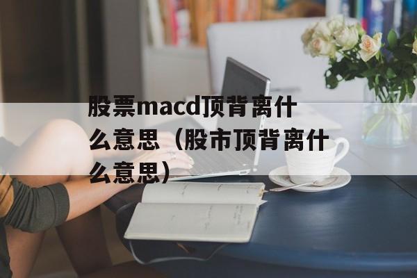 股票macd顶背离什么意思（股市顶背离什么意思）