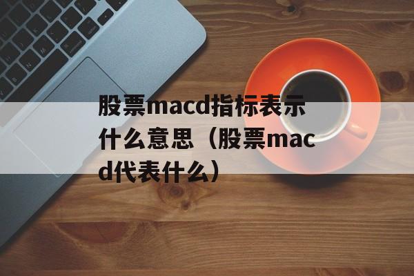 股票macd指标表示什么意思（股票macd代表什么）