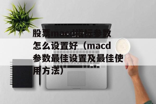 股票macd指标参数怎么设置好（macd参数最佳设置及最佳使用方法）