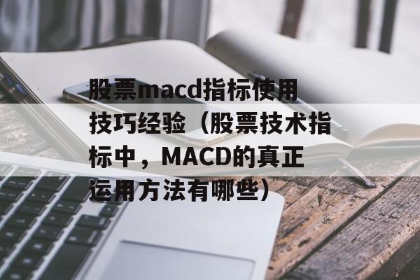 股票macd指标使用技巧经验（股票技术指标中，MACD的真正运用方法有哪些）