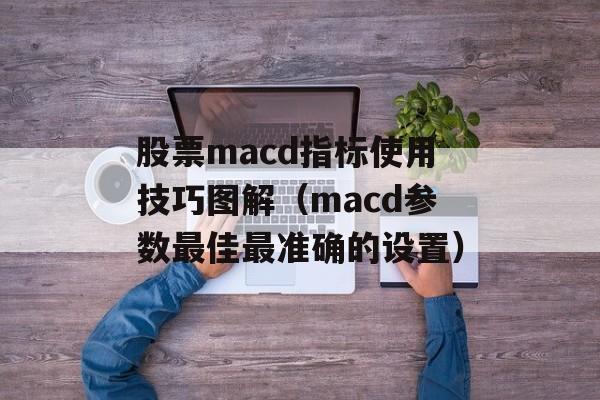 股票macd指标使用技巧图解（macd参数最佳最准确的设置）