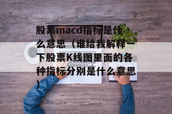 股票macd指标是什么意思（谁给我解释一下股票K线图里面的各种指标分别是什么意思）