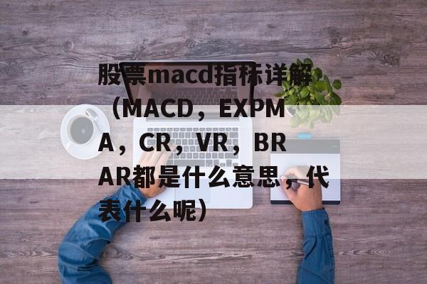 股票macd指标详解（MACD，EXPMA，CR，VR，BRAR都是什么意思，代表什么呢）