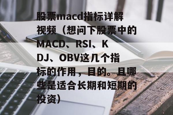 股票macd指标详解视频（想问下股票中的MACD、RSI、KDJ、OBV这几个指标的作用，目的。且哪些是适合长期和短期的投资）