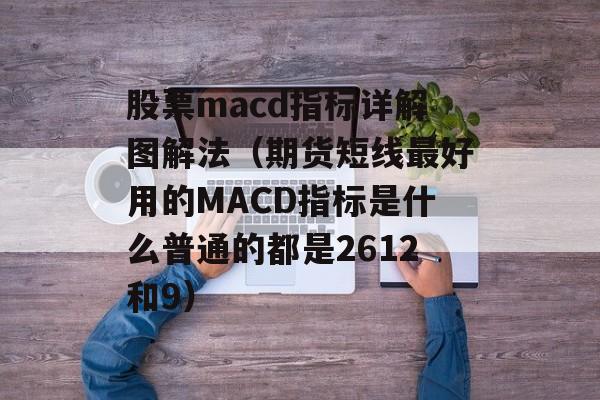 股票macd指标详解图解法（期货短线最好用的MACD指标是什么普通的都是2612和9）