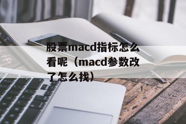 股票macd指标怎么看呢（macd参数改了怎么找）