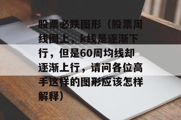 股票必跌图形（股票周线图上，k线是逐渐下行，但是60周均线却逐渐上行	，请问各位高手这样的图形应该怎样解释）